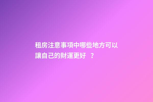 租房注意事項中哪些地方可以讓自己的財運更好？